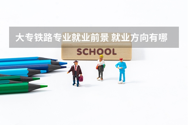 大专铁路专业就业前景 就业方向有哪些
