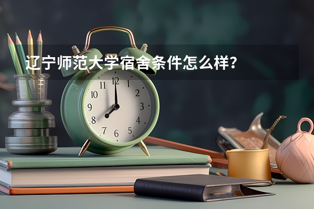 辽宁师范大学宿舍条件怎么样？
