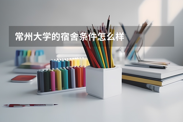 常州大学的宿舍条件怎么样