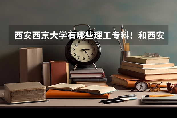 西安西京大学有哪些理工专科！和西安欧亚、翻译学院、外事学院