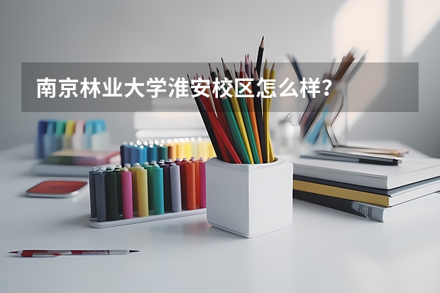 南京林业大学淮安校区怎么样？