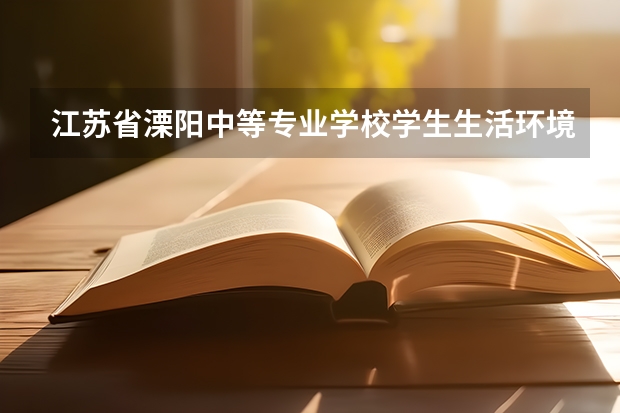 江苏省溧阳中等专业学校学生生活环境怎么样