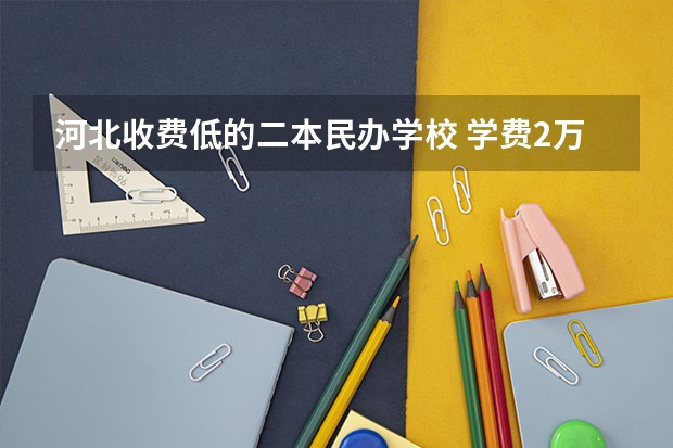 河北收费低的二本民办学校 学费2万以下的民办二本大学