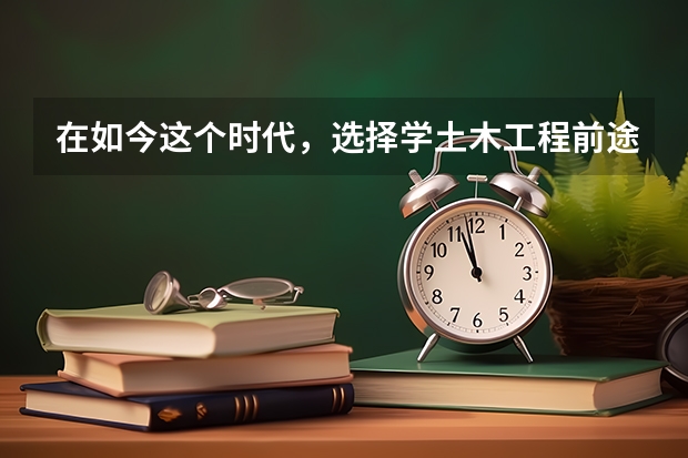 在如今这个时代,选择学土木工程前途怎么样呢?