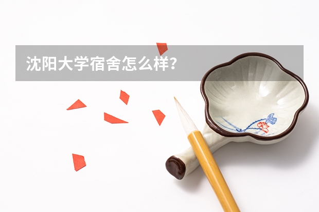 沈阳大学宿舍怎么样？