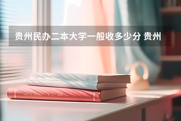贵州民办二本大学一般收多少分 贵州二本公办大学最低录取线