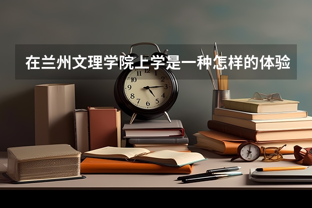 在兰州文理学院上学是一种怎样的体验？环境怎么样？氛围如何？