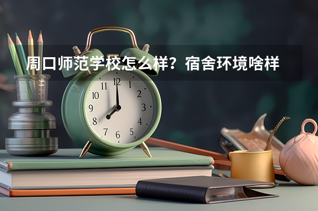 周口师范学校怎么样？宿舍环境啥样