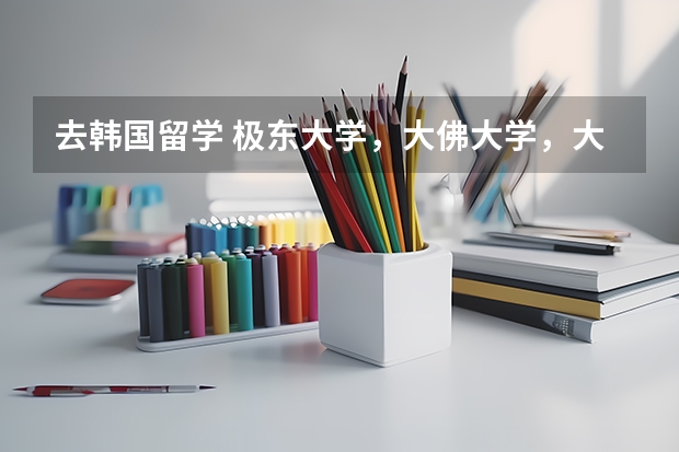 去韩国留学 极东大学,大佛大学,大真大学 哪个好一点 很急 非常急 谢谢