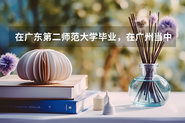 在广东第二师范大学毕业,在广州当中学老师难吗?