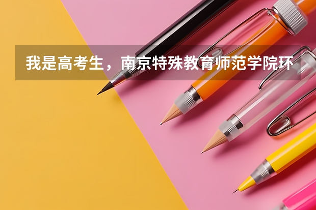 我是高考生，南京特殊教育师范学院环境怎么样，宿舍里怎么样，条件是好还是不好吗？