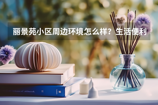 丽景苑小区周边环境怎么样？生活便利吗？