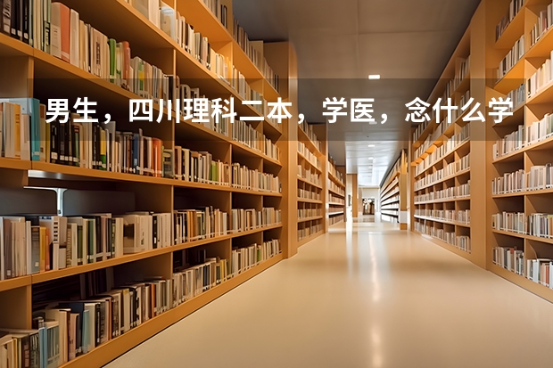 男生，四川理科二本，学医，念什么学校的什么专业好 ？懂的才来。