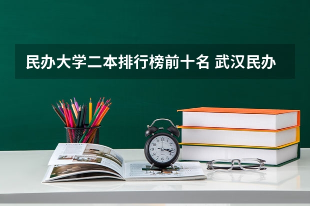民办大学二本排行榜前十名 武汉民办二本大学排名