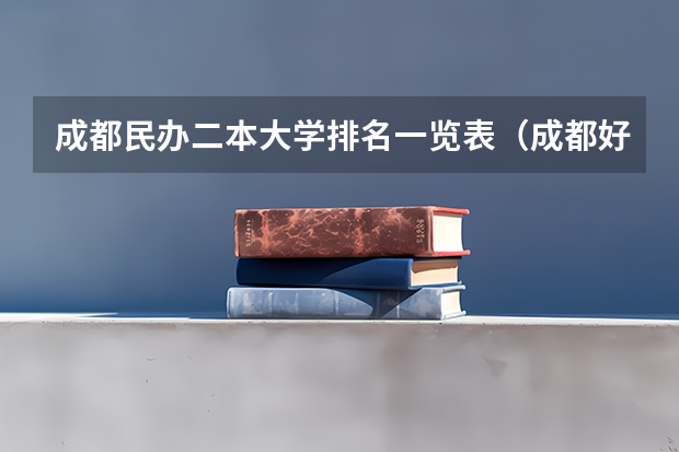 成都民办二本大学排名一览表（成都好的民办二本）
