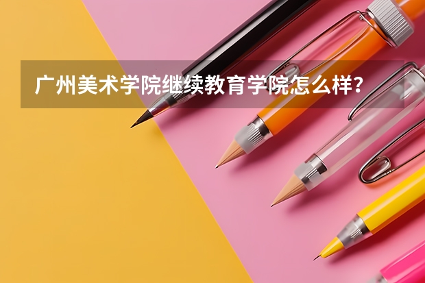 广州美术学院继续教育学院怎么样？