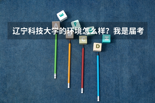 辽宁科技大学的环境怎么样？我是届考生，估分500分左右进机械设计制造及其自动化能进吗？