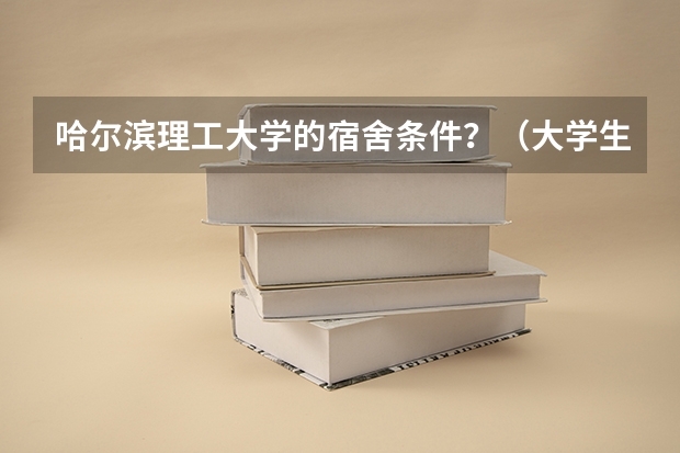 哈尔滨理工大学的宿舍条件？（大学生宿舍关系问题？）