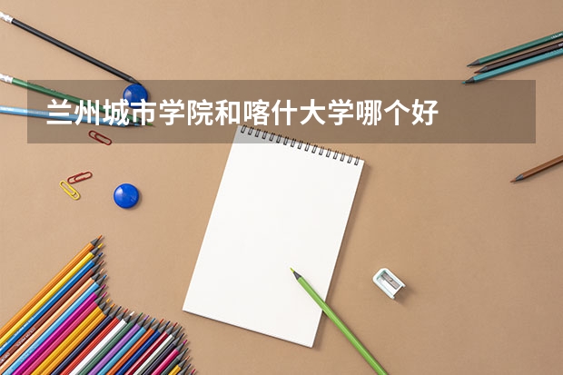 兰州城市学院和喀什大学哪个好