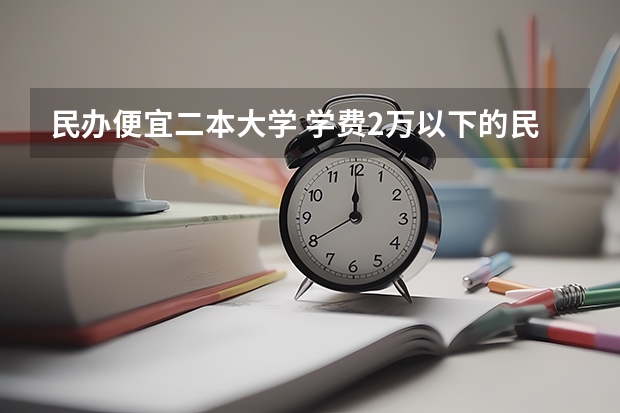 民办便宜二本大学 学费2万以下的民办二本大学