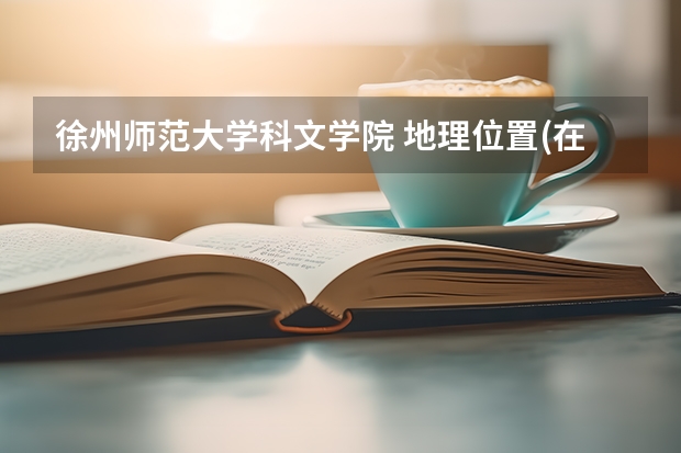 徐州师范大学科文学院 地理位置(在市区还是郊区) 学习环境 教学氛围 宿舍环境 怎么样?