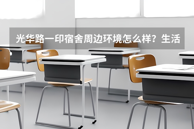 光华路一印宿舍周边环境怎么样？生活便利吗？