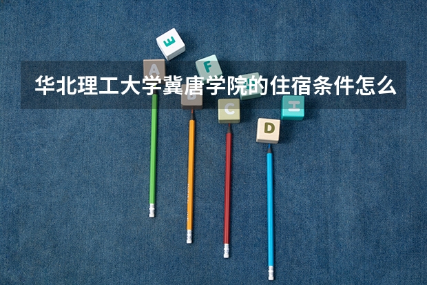 华北理工大学冀唐学院的住宿条件怎么样？