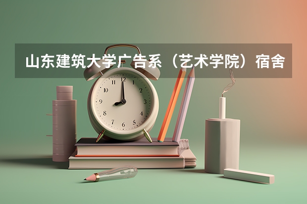 山东建筑大学广告系（艺术学院）宿舍条件如何~？我是女生