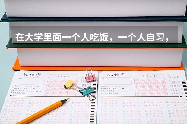 在大学里面一个人吃饭，一个人自习，做什么都是一个人，是一种什么样的体验？