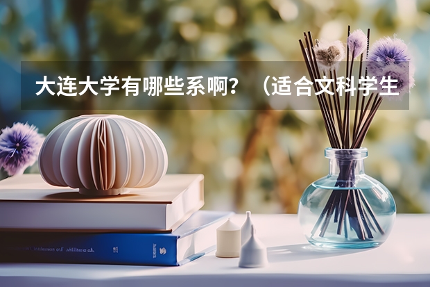 大连大学有哪些系啊？（适合文科学生的）