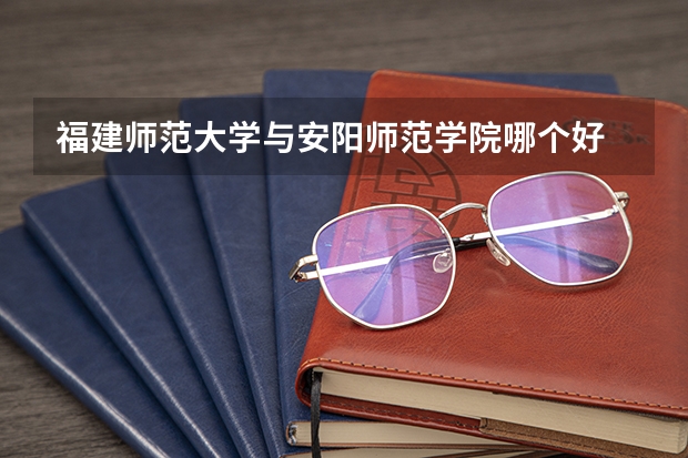 福建师范大学与安阳师范学院哪个好
