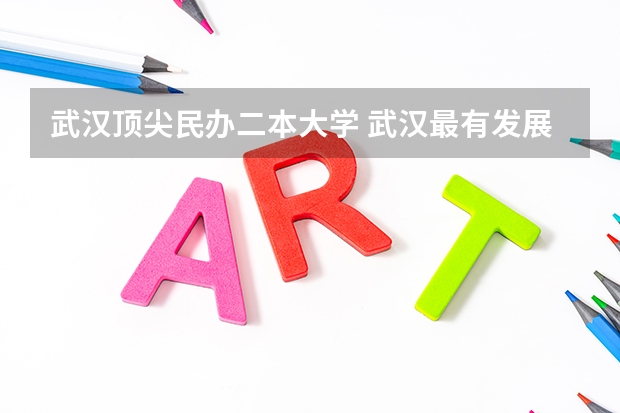 武汉顶尖民办二本大学 武汉最有发展前途的民办二本大学？