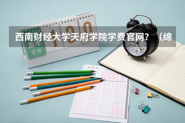 西南财经大学天府学院学费官网?(绵阳南山中学好还是绵阳实验中学好?)