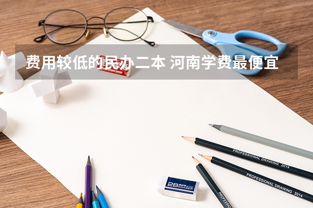 费用较低的民办二本 河南学费最便宜的民办二本