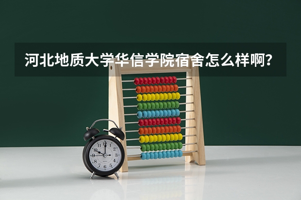 河北地质大学华信学院宿舍怎么样啊？