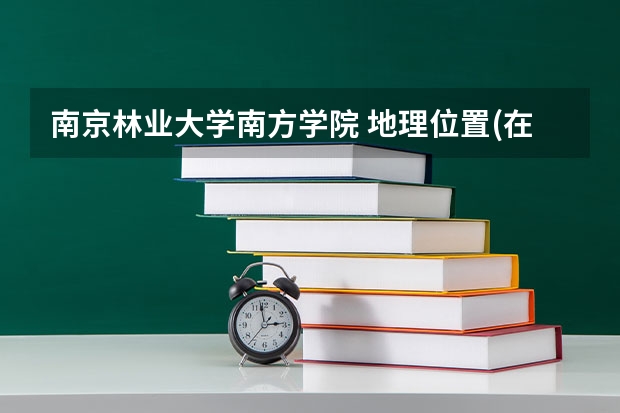 南京林业大学南方学院 地理位置(在市区还是郊区) 学习环境 教学氛围 宿舍环境 怎么样?