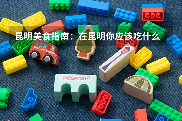 昆明美食指南:在昆明你应该吃什么