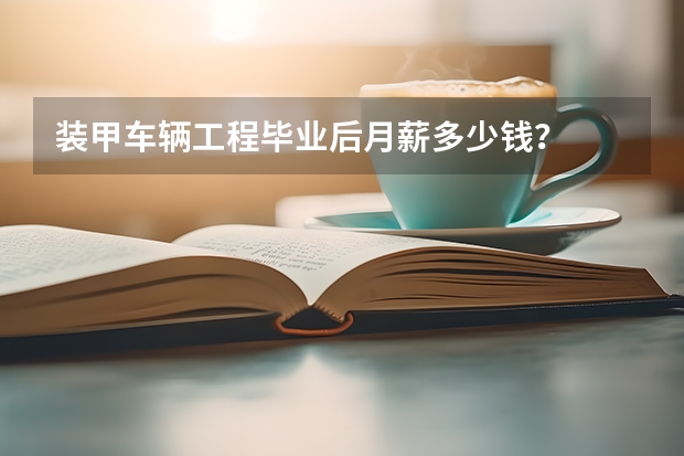 装甲车辆工程毕业后月薪多少钱？
