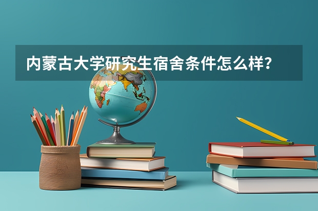 内蒙古大学研究生宿舍条件怎么样？