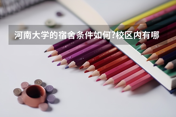 河南大学的宿舍条件如何?校区内有哪些生活设施?