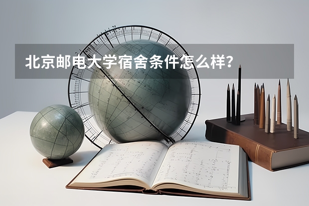 北京邮电大学宿舍条件怎么样？