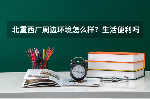 北重西厂周边环境怎么样？生活便利吗？