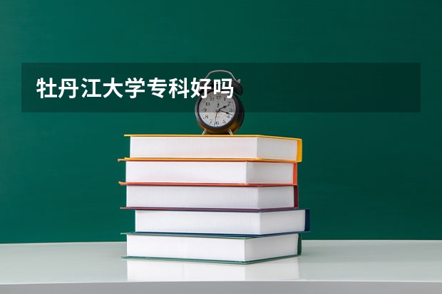 牡丹江大学专科好吗