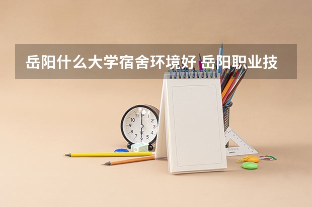 岳阳什么大学宿舍环境好 岳阳职业技术学院好不好？