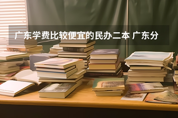 广东学费比较便宜的民办二本 广东分数低但不错的二本大学