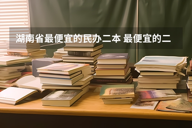 湖南省最便宜的民办二本 最便宜的二本民办学校