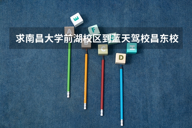求南昌大学前湖校区到蓝天驾校昌东校区（瑶湖），驾校考试的公交车如何坐？？不要搞错了哦！急急急！