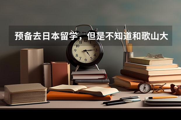 预备去日本留学，但是不知道和歌山大学如何?亲们有了解的吗？谢谢帮助啦！