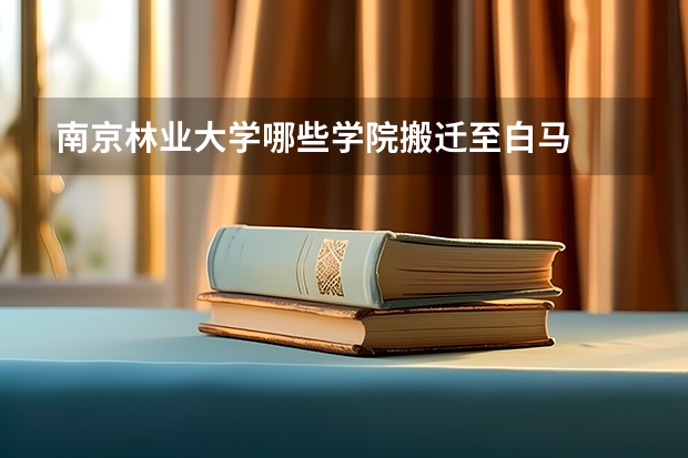 南京林业大学哪些学院搬迁至白马