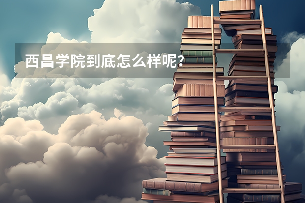 西昌学院到底怎么样呢?